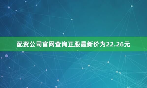 配资公司官网查询正股最新价为22.26元