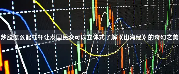 炒股怎么配杠杆让泰国民众可以立体式了解《山海经》的奇幻之美