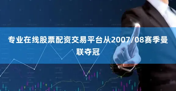 专业在线股票配资交易平台从2007/08赛季曼联夺冠