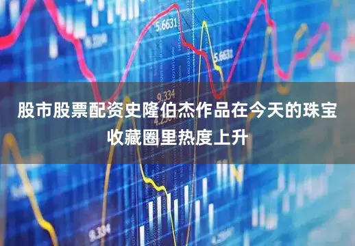 股市股票配资史隆伯杰作品在今天的珠宝收藏圈里热度上升