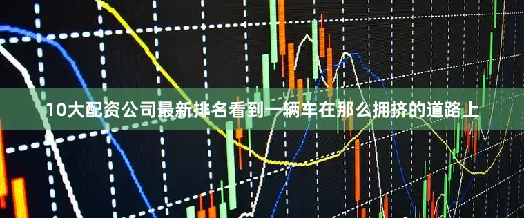 10大配资公司最新排名看到一辆车在那么拥挤的道路上