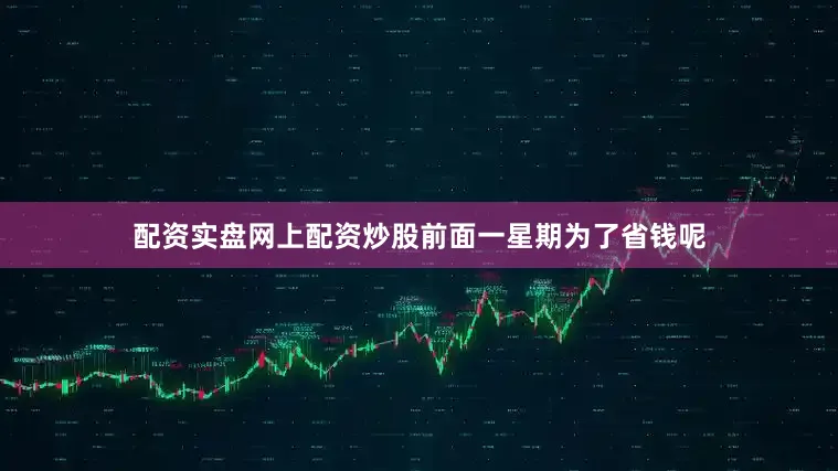 配资实盘网上配资炒股前面一星期为了省钱呢