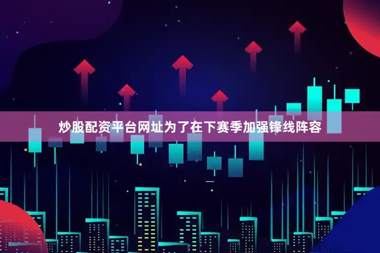 炒股配资平台网址为了在下赛季加强锋线阵容