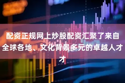 配资正规网上炒股配资汇聚了来自全球各地、文化背景多元的卓越人才