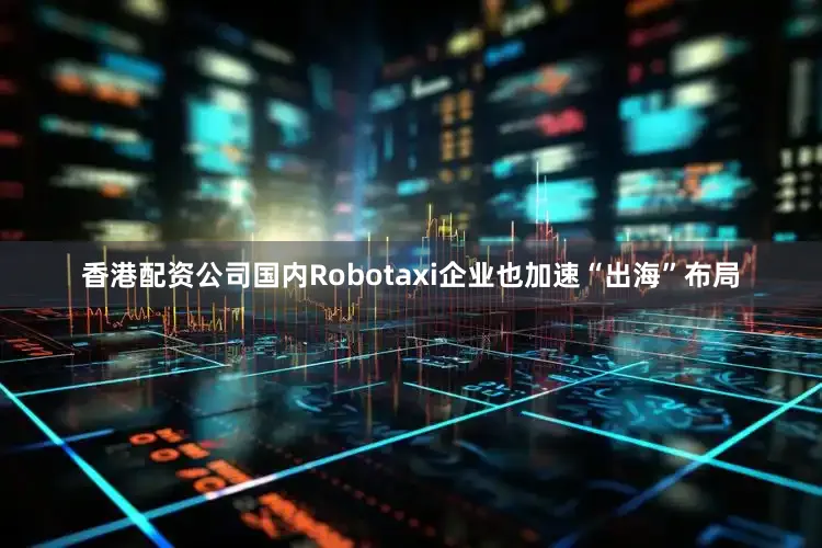 香港配资公司国内Robotaxi企业也加速“出海”布局
