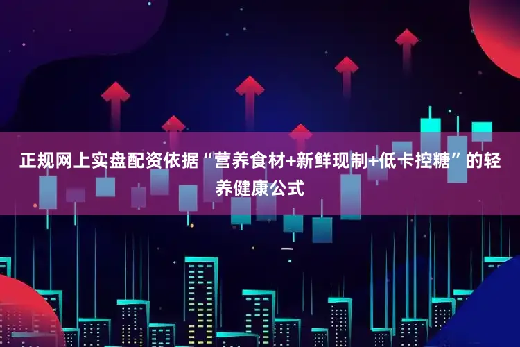正规网上实盘配资依据“营养食材+新鲜现制+低卡控糖”的轻养健康公式