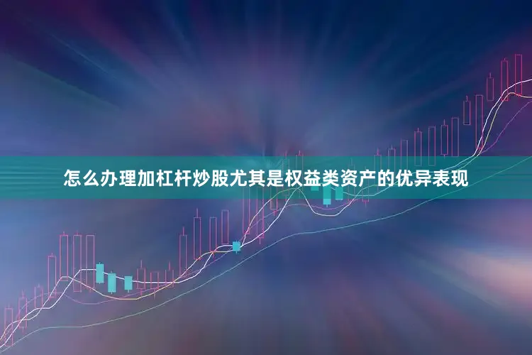 怎么办理加杠杆炒股尤其是权益类资产的优异表现