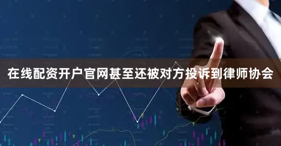 在线配资开户官网甚至还被对方投诉到律师协会