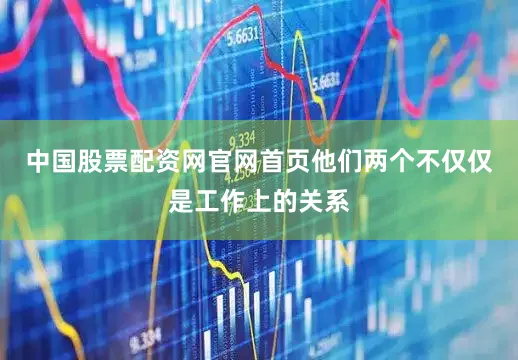 中国股票配资网官网首页他们两个不仅仅是工作上的关系