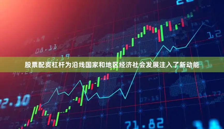 股票配资杠杆为沿线国家和地区经济社会发展注入了新动能
