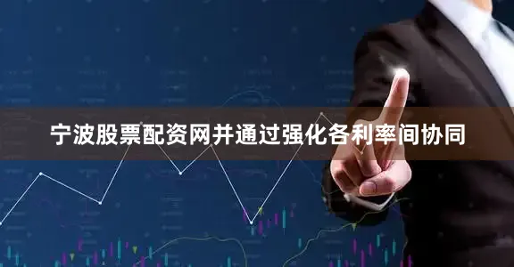 宁波股票配资网并通过强化各利率间协同