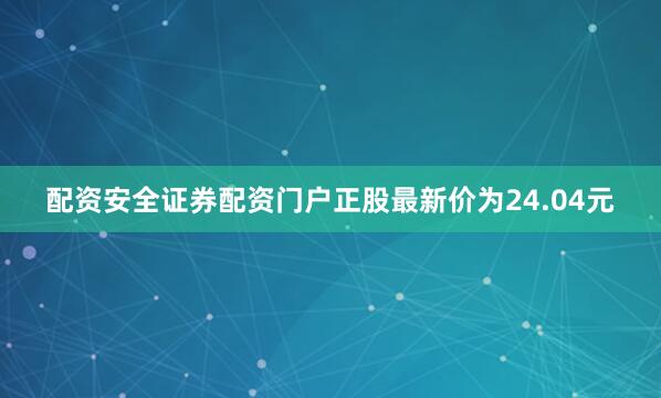 配资安全证券配资门户正股最新价为24.04元