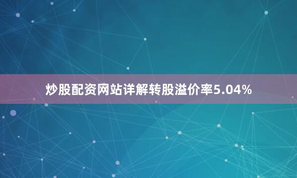 炒股配资网站详解转股溢价率5.04%