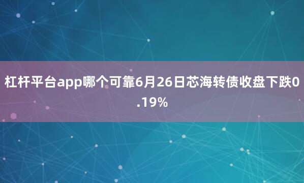 杠杆平台app哪个可靠6月26日芯海转债收盘下跌0.19%