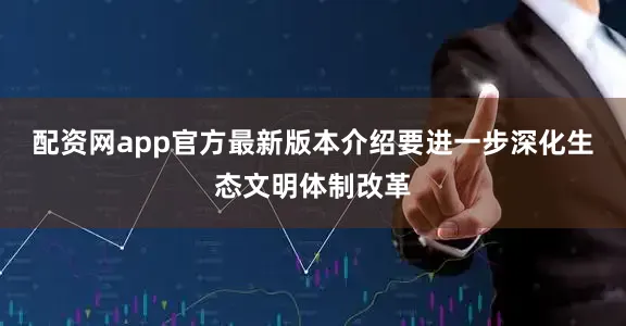 配资网app官方最新版本介绍要进一步深化生态文明体制改革