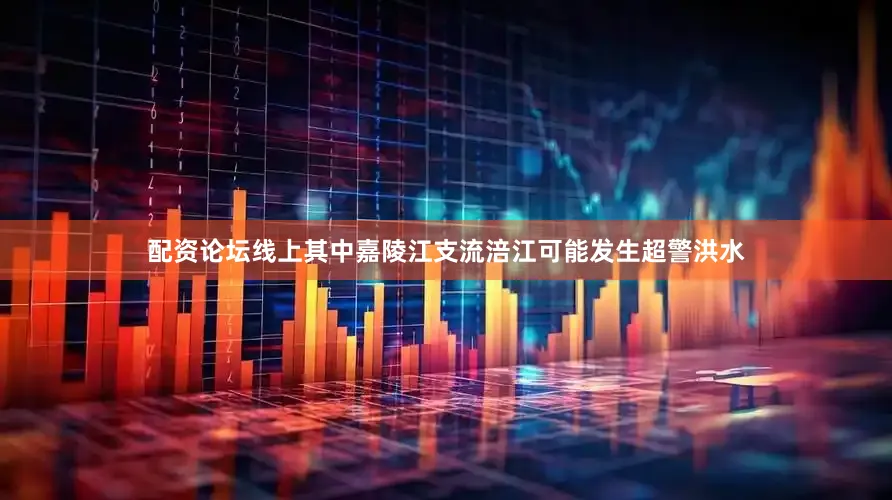 配资论坛线上其中嘉陵江支流涪江可能发生超警洪水