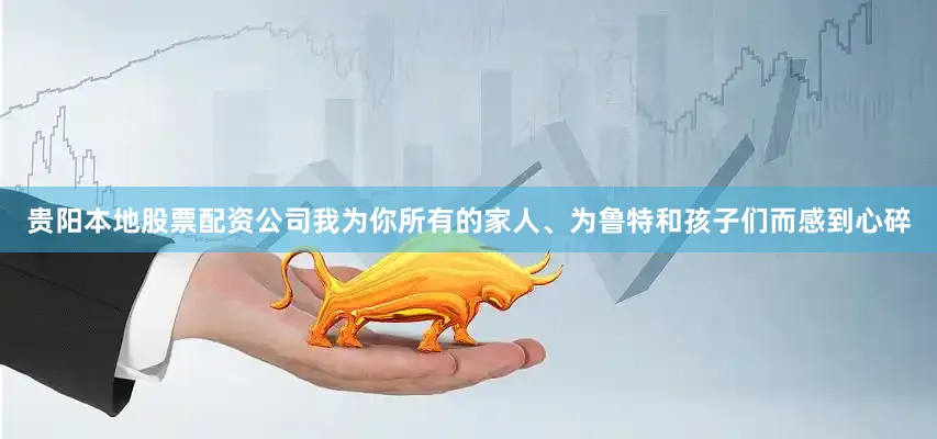 贵阳本地股票配资公司我为你所有的家人、为鲁特和孩子们而感到心碎