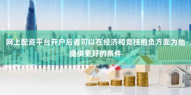 网上配资平台开户后者可以在经济和竞技抱负方面为他提供更好的条件