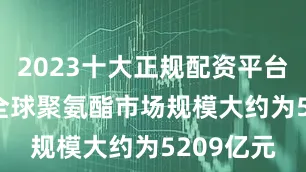 2023十大正规配资平台2023年全球聚氨酯市场规模大约为5209亿元