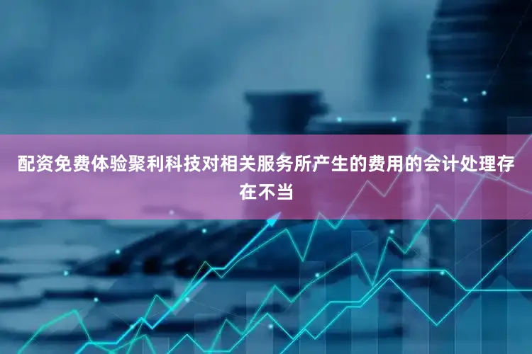 配资免费体验聚利科技对相关服务所产生的费用的会计处理存在不当