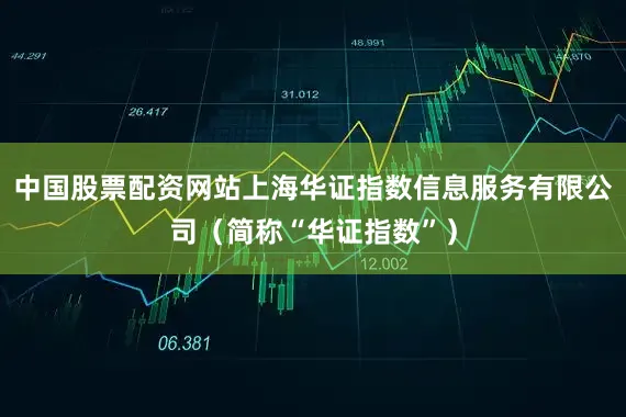 中国股票配资网站上海华证指数信息服务有限公司（简称“华证指数”）
