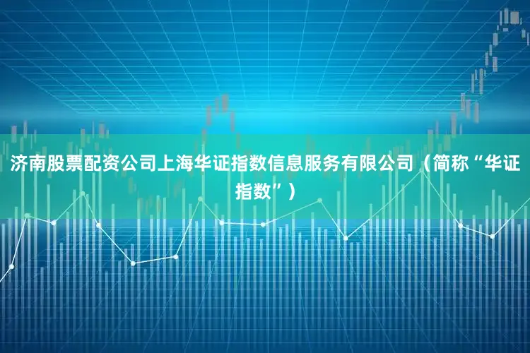 济南股票配资公司上海华证指数信息服务有限公司（简称“华证指数”）