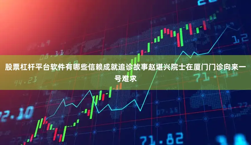 股票杠杆平台软件有哪些信赖成就追诊故事赵堪兴院士在厦门门诊向来一号难求