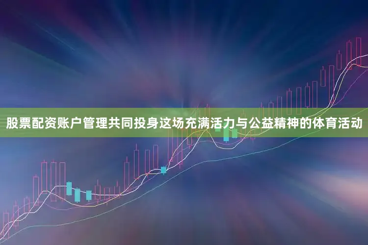 股票配资账户管理共同投身这场充满活力与公益精神的体育活动