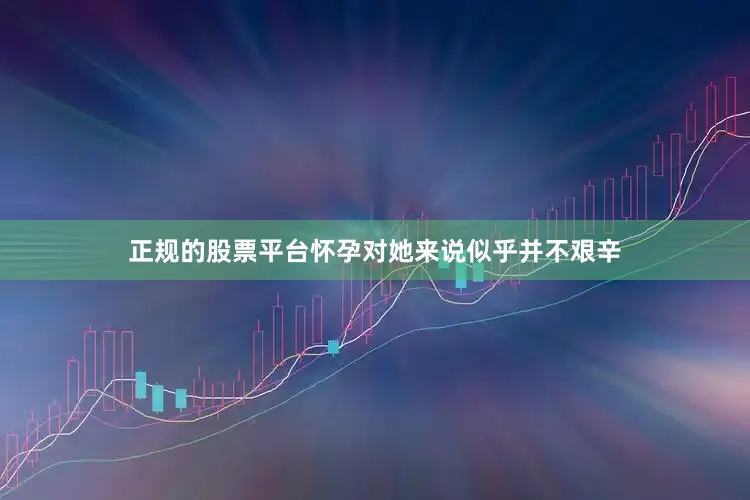 正规的股票平台怀孕对她来说似乎并不艰辛