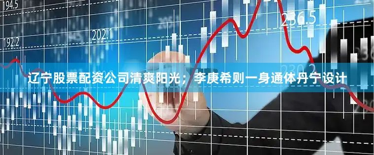 辽宁股票配资公司清爽阳光；李庚希则一身通体丹宁设计