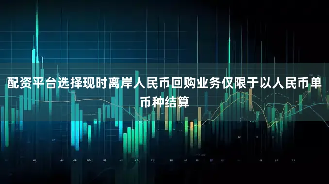 配资平台选择现时离岸人民币回购业务仅限于以人民币单币种结算