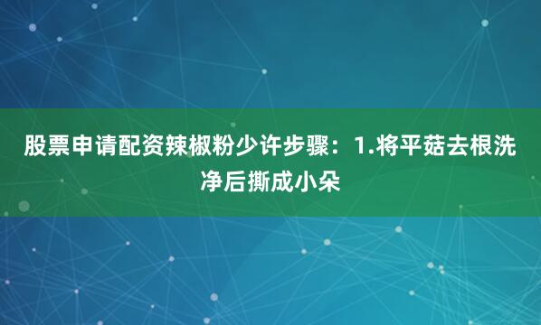 股票申请配资辣椒粉少许步骤：1.将平菇去根洗净后撕成小朵