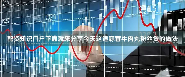 配资知识门户下面就来分享今天这道蒜蓉牛肉丸粉丝煲的做法