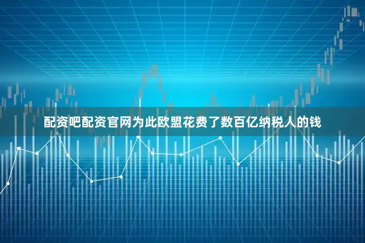 配资吧配资官网为此欧盟花费了数百亿纳税人的钱