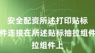 安全配资所述打印贴标组件连接在所述贴标抽拉组件上