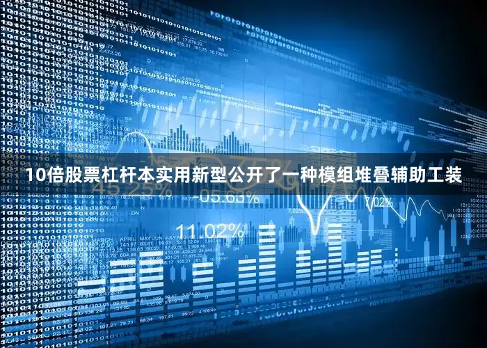 10倍股票杠杆本实用新型公开了一种模组堆叠辅助工装