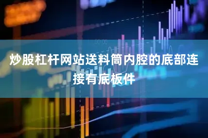 炒股杠杆网站送料筒内腔的底部连接有底板件