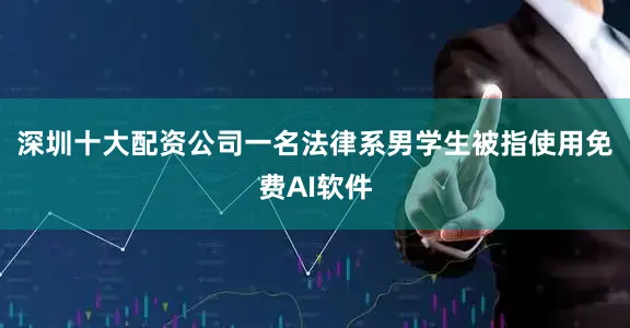 深圳十大配资公司一名法律系男学生被指使用免费AI软件