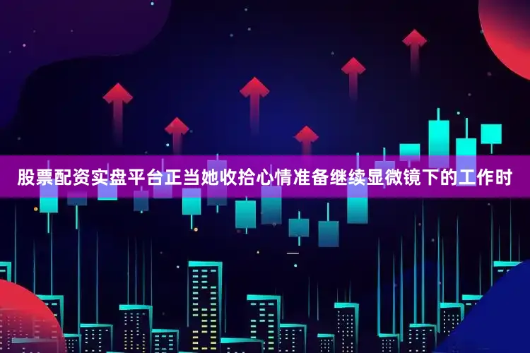 股票配资实盘平台正当她收拾心情准备继续显微镜下的工作时