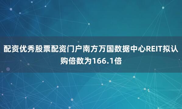 配资优秀股票配资门户南方万国数据中心REIT拟认购倍数为166.1倍