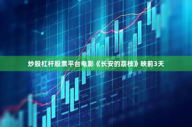 炒股杠杆股票平台电影《长安的荔枝》映前3天