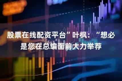 股票在线配资平台”叶枫：“想必是您在总编面前大力举荐