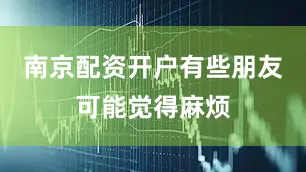 南京配资开户有些朋友可能觉得麻烦