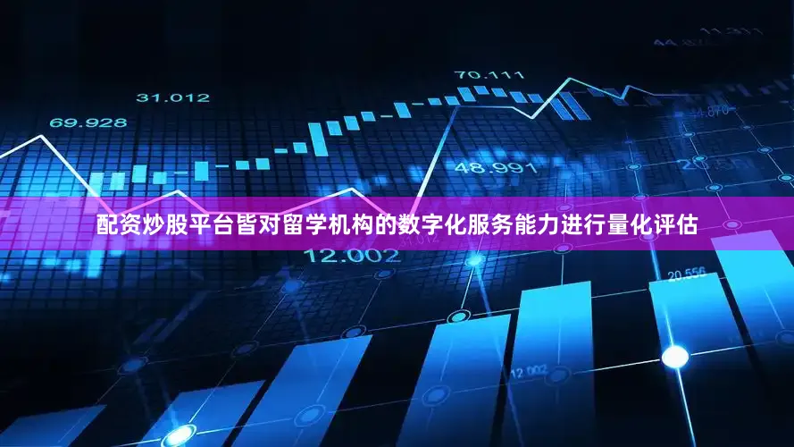 配资炒股平台皆对留学机构的数字化服务能力进行量化评估
