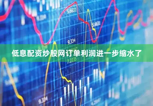 低息配资炒股网订单利润进一步缩水了