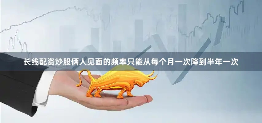 长线配资炒股俩人见面的频率只能从每个月一次降到半年一次