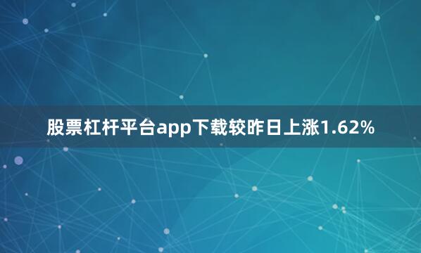 股票杠杆平台app下载较昨日上涨1.62%
