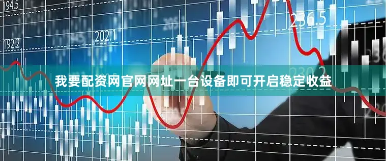 我要配资网官网网址一台设备即可开启稳定收益