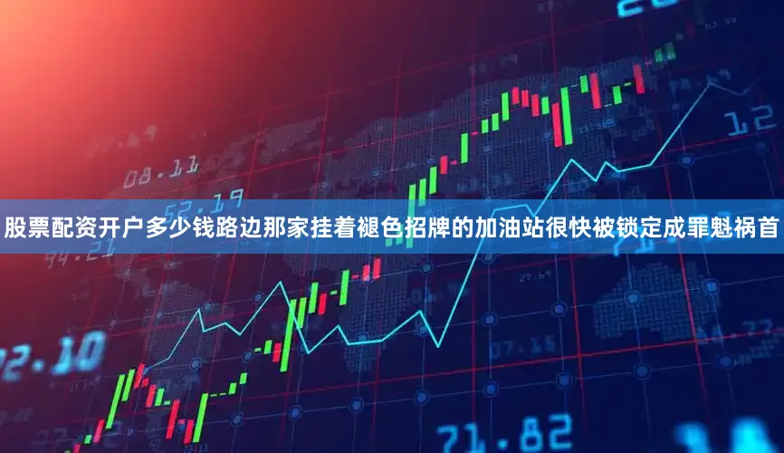 股票配资开户多少钱路边那家挂着褪色招牌的加油站很快被锁定成罪魁祸首