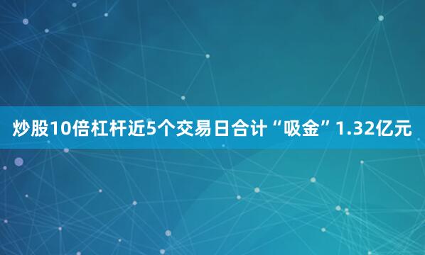 炒股10倍杠杆近5个交易日合计“吸金”1.32亿元